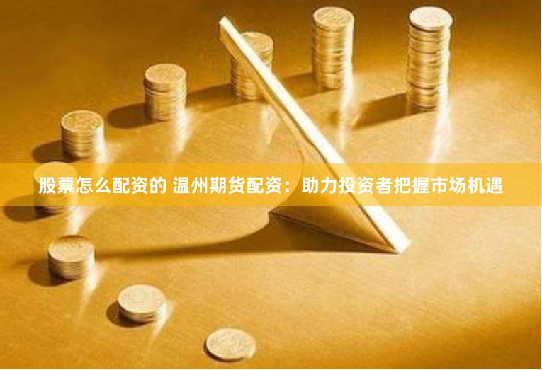 股票怎么配资的 温州期货配资：助力投资者把握市场机遇