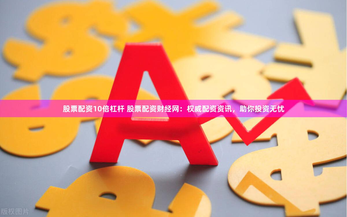 股票配资10倍杠杆 股票配资财经网：权威配资资讯，助你投资无忧