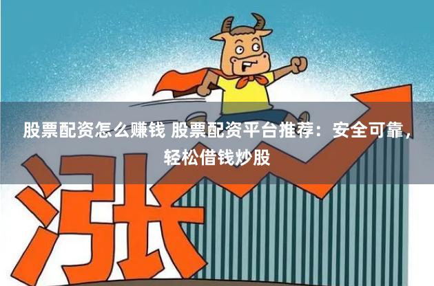 股票配资怎么赚钱 股票配资平台推荐：安全可靠，轻松借钱炒股