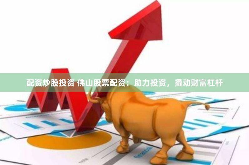 配资炒股投资 佛山股票配资：助力投资，撬动财富杠杆
