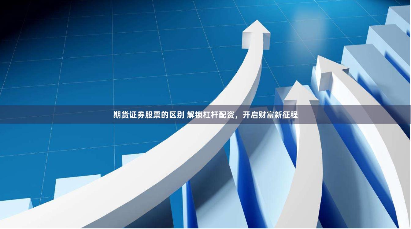 期货证券股票的区别 解锁杠杆配资，开启财富新征程