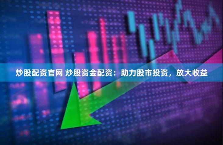 炒股配资官网 炒股资金配资：助力股市投资，放大收益