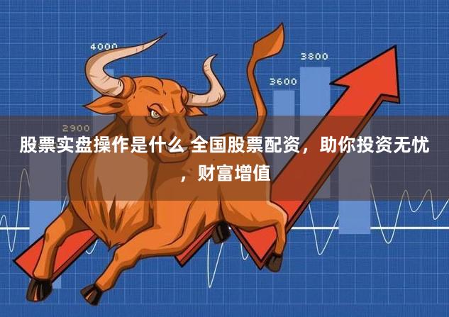 股票实盘操作是什么 全国股票配资，助你投资无忧，财富增值