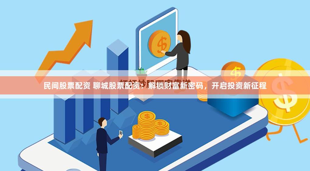民间股票配资 聊城股票配资：解锁财富新密码，开启投资新征程