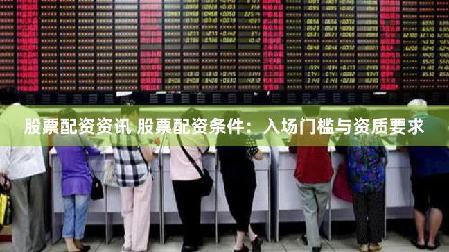 股票配资资讯 股票配资条件：入场门槛与资质要求