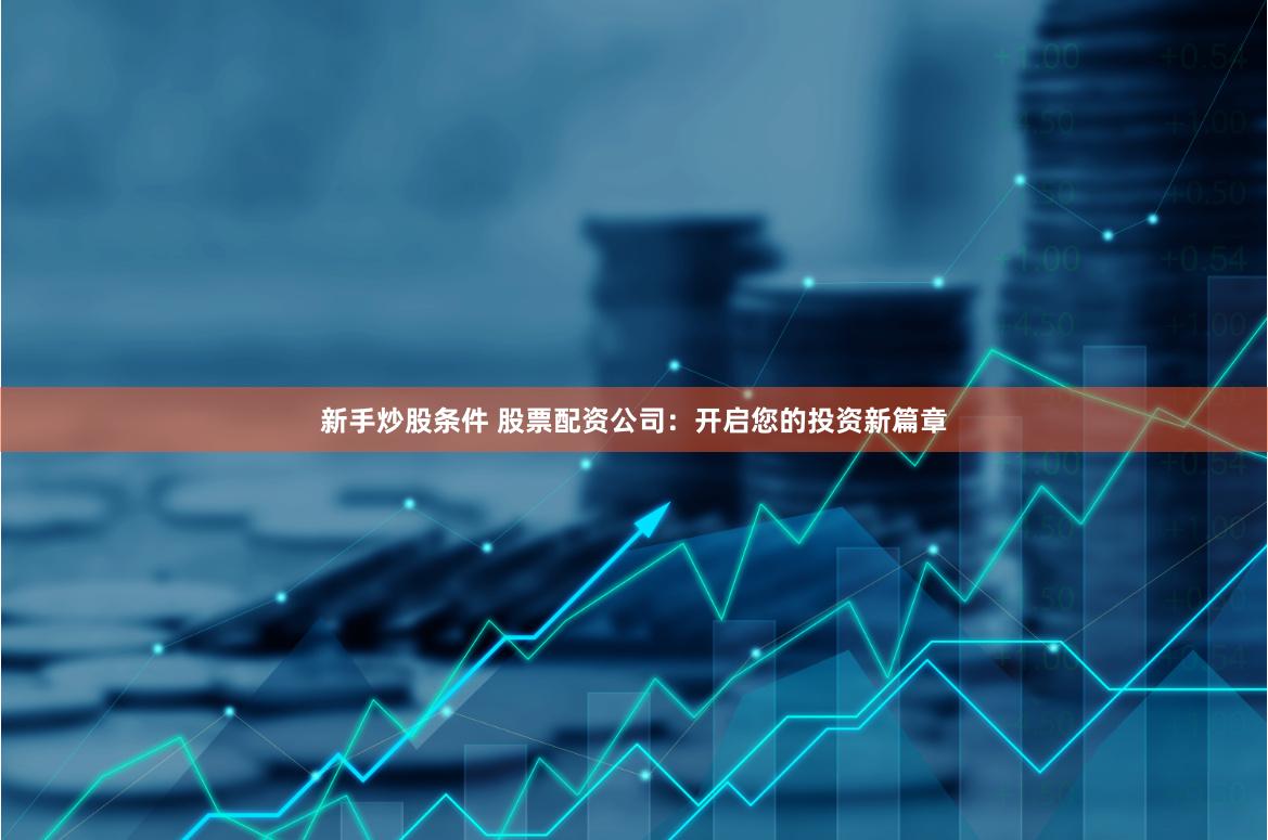新手炒股条件 股票配资公司：开启您的投资新篇章