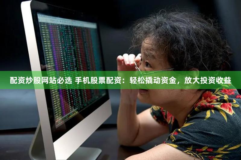 配资炒股网站必选 手机股票配资：轻松撬动资金，放大投资收益
