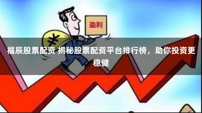 福辰股票配资 揭秘股票配资平台排行榜，助你投资更稳健