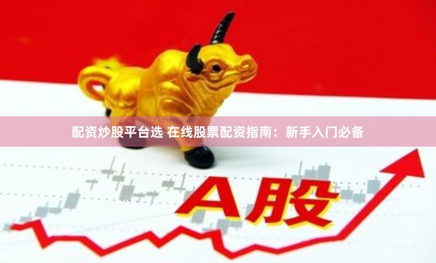 配资炒股平台选 在线股票配资指南：新手入门必备