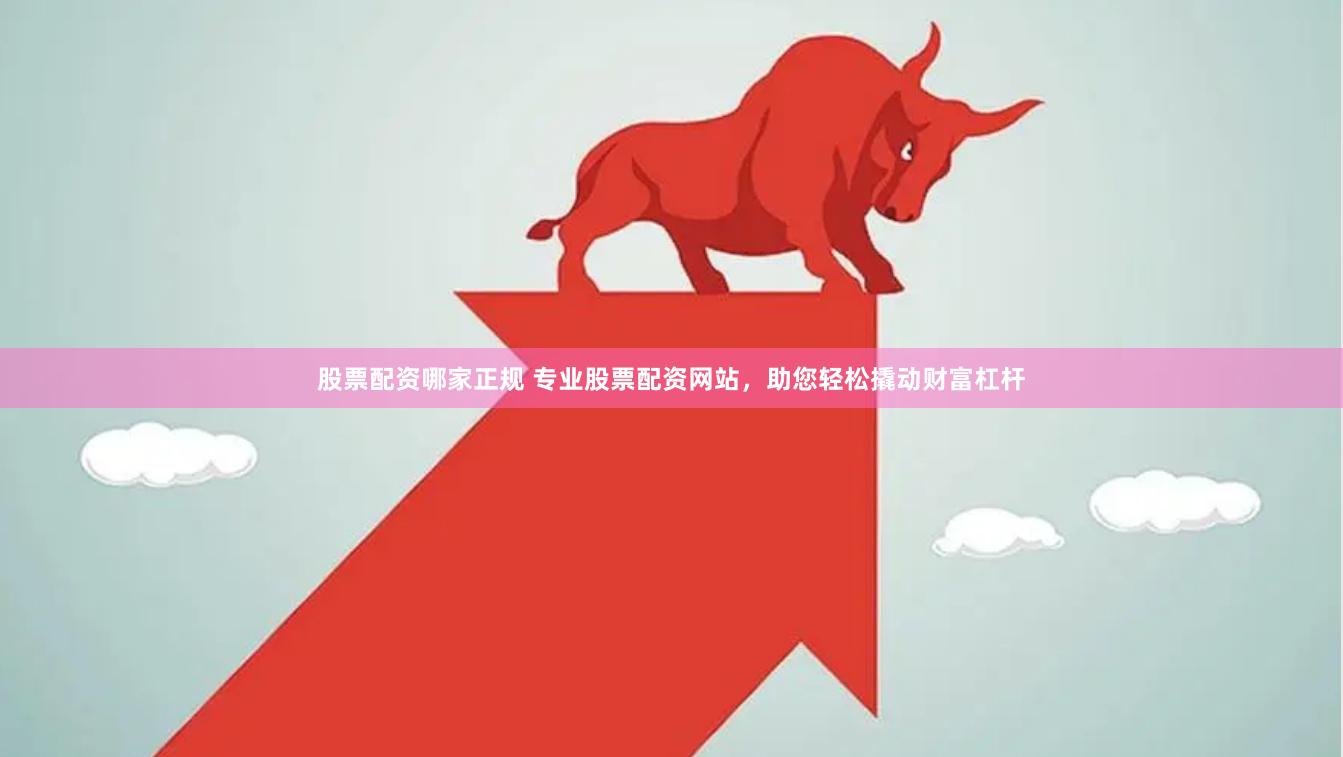 股票配资哪家正规 专业股票配资网站，助您轻松撬动财富杠杆