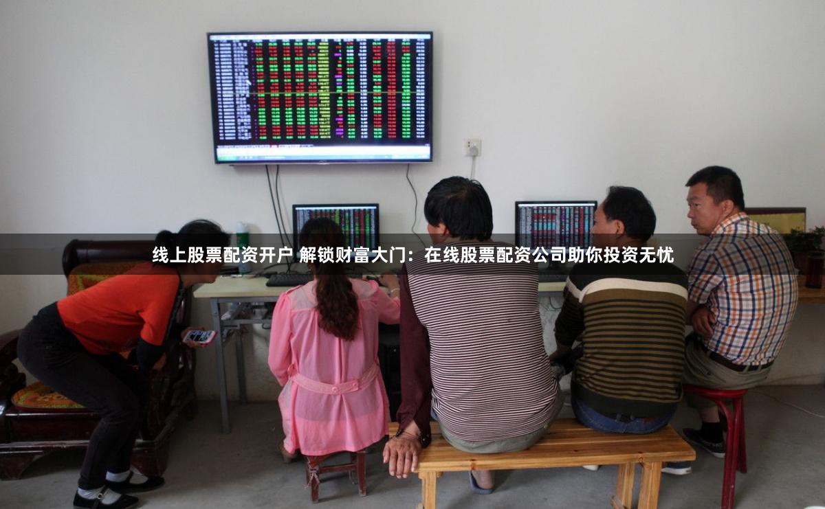 线上股票配资开户 解锁财富大门：在线股票配资公司助你投资无忧