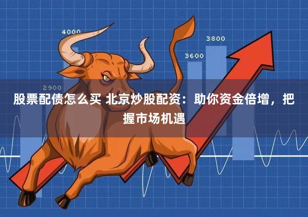 股票配债怎么买 北京炒股配资：助你资金倍增，把握市场机遇