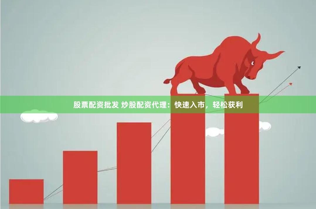 股票配资批发 炒股配资代理：快速入市，轻松获利