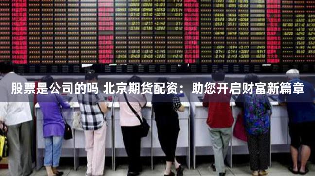 股票是公司的吗 北京期货配资：助您开启财富新篇章