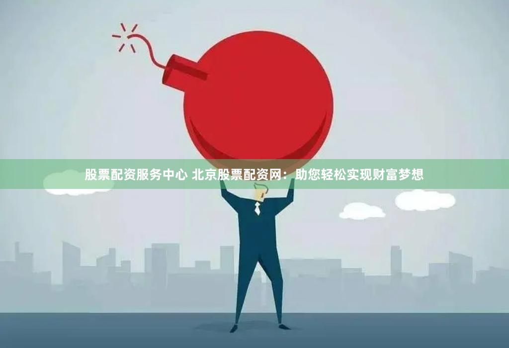 股票配资服务中心 北京股票配资网：助您轻松实现财富梦想