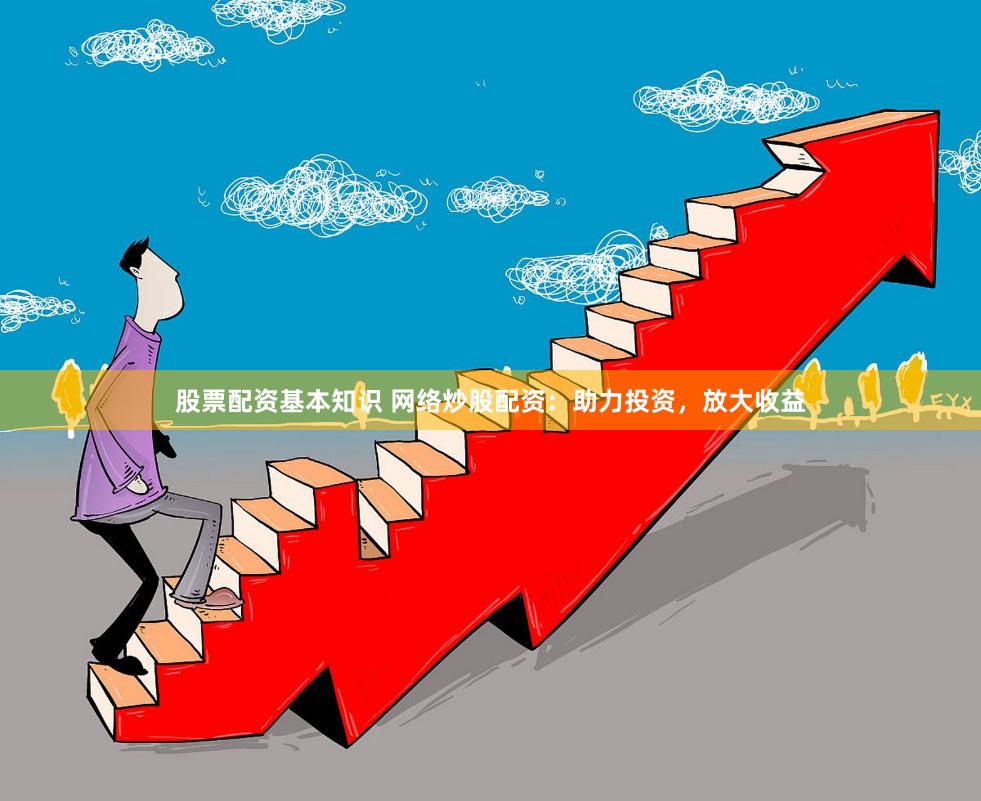 股票配资基本知识 网络炒股配资：助力投资，放大收益