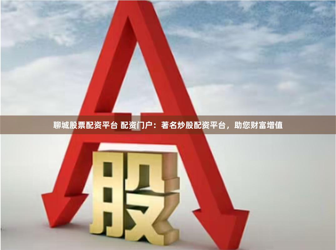 聊城股票配资平台 配资门户：著名炒股配资平台，助您财富增值