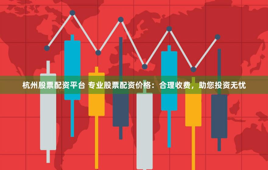 杭州股票配资平台 专业股票配资价格：合理收费，助您投资无忧