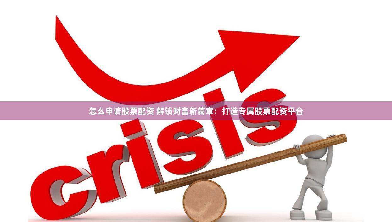 怎么申请股票配资 解锁财富新篇章：打造专属股票配资平台