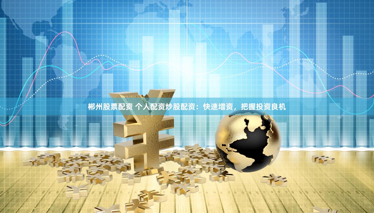 郴州股票配资 个人配资炒股配资：快速增资，把握投资良机