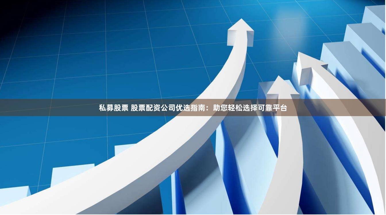 私募股票 股票配资公司优选指南：助您轻松选择可靠平台