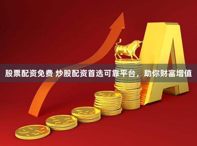 股票配资免费 炒股配资首选可靠平台，助你财富增值