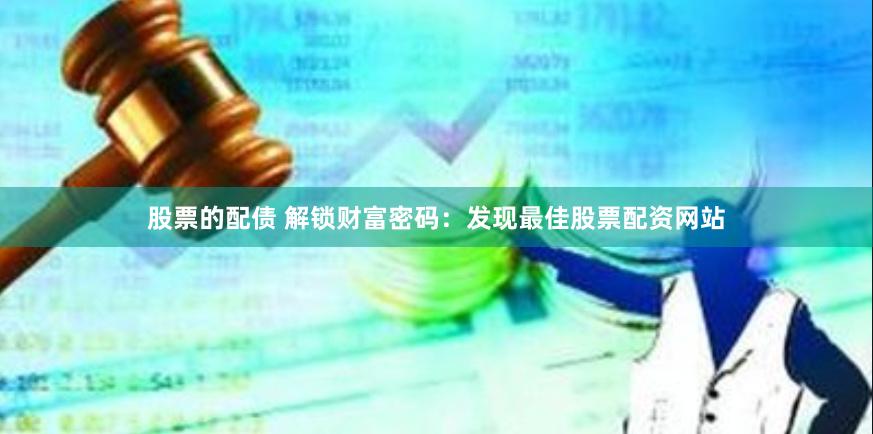 股票的配债 解锁财富密码：发现最佳股票配资网站