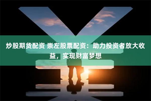 炒股期货配资 崇左股票配资：助力投资者放大收益，实现财富梦想