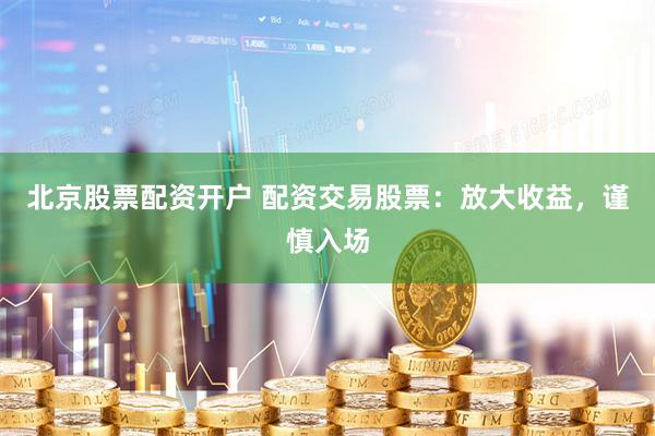 北京股票配资开户 配资交易股票：放大收益，谨慎入场