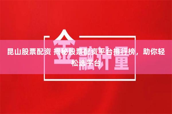 昆山股票配资 揭秘股票配资平台排行榜，助你轻松选平台