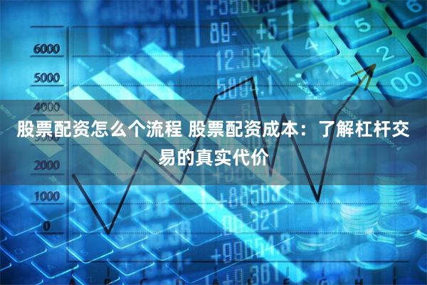 股票配资怎么个流程 股票配资成本：了解杠杆交易的真实代价