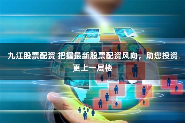 九江股票配资 把握最新股票配资风向，助您投资更上一层楼