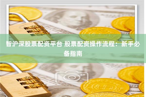 智沪深股票配资平台 股票配资操作流程：新手必备指南