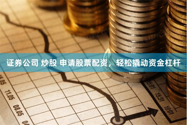 证券公司 炒股 申请股票配资，轻松撬动资金杠杆