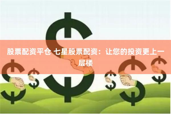 股票配资平仓 七星股票配资：让您的投资更上一层楼