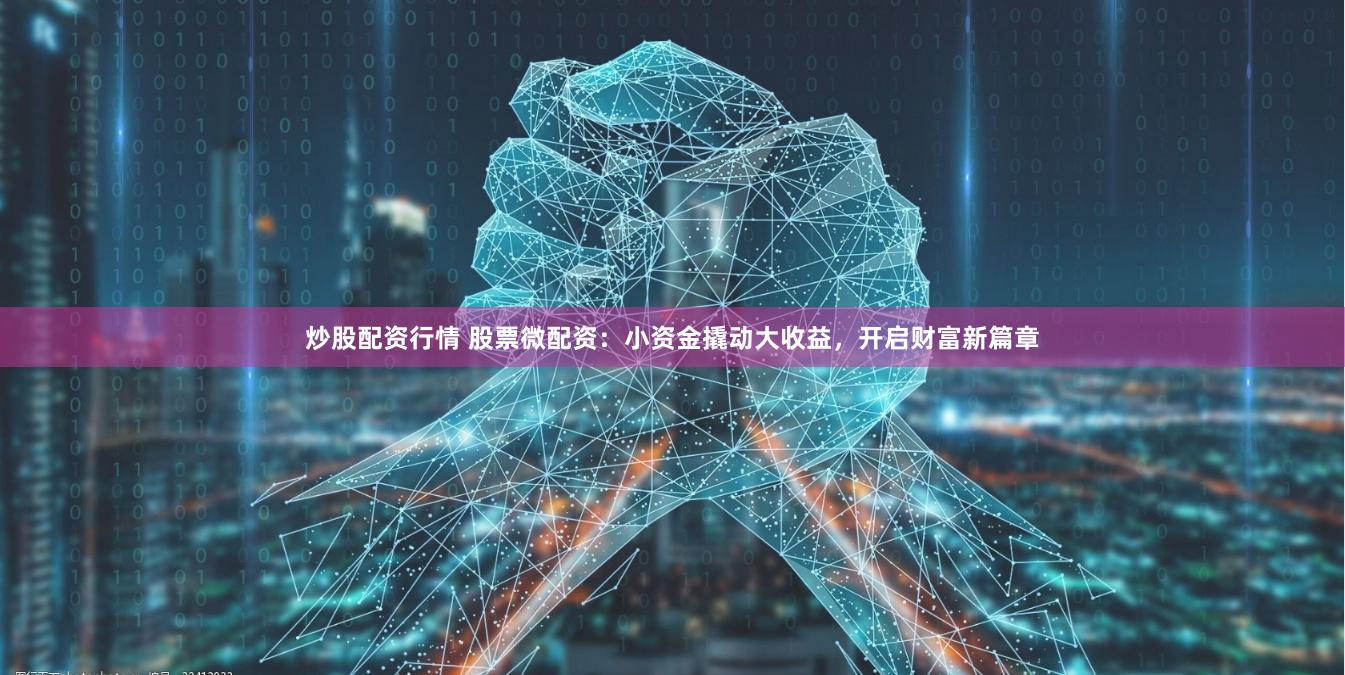 炒股配资行情 股票微配资：小资金撬动大收益，开启财富新篇章