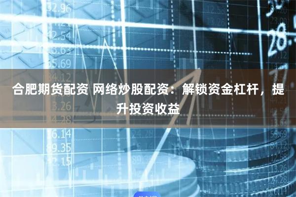 合肥期货配资 网络炒股配资：解锁资金杠杆，提升投资收益