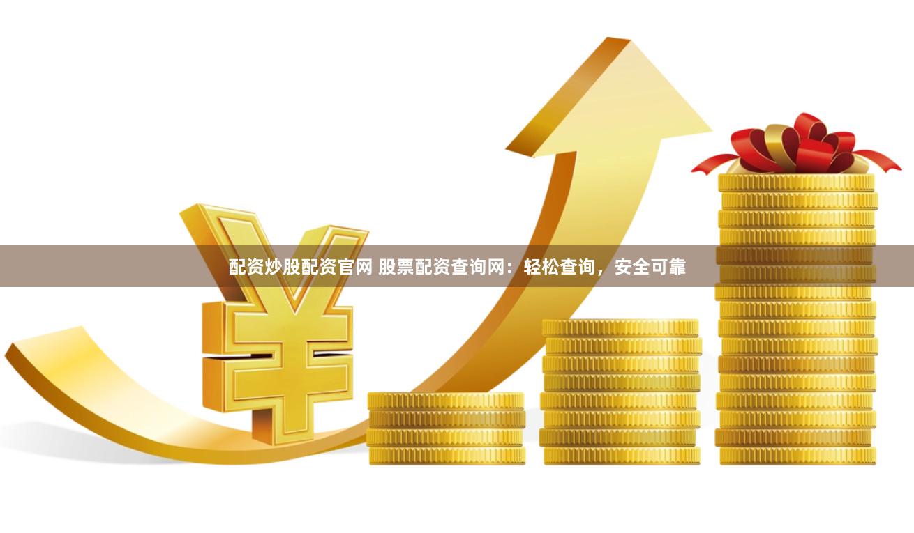 配资炒股配资官网 股票配资查询网：轻松查询，安全可靠