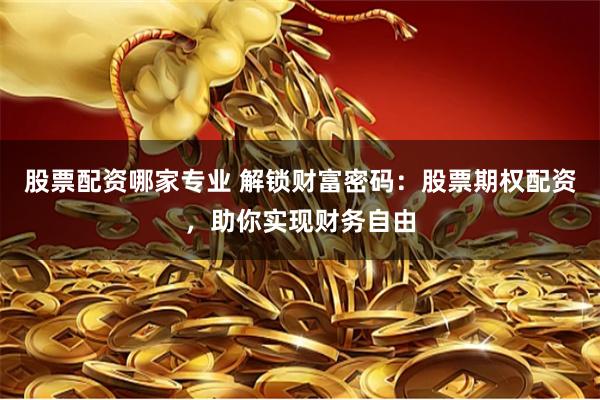 股票配资哪家专业 解锁财富密码：股票期权配资，助你实现财务自由