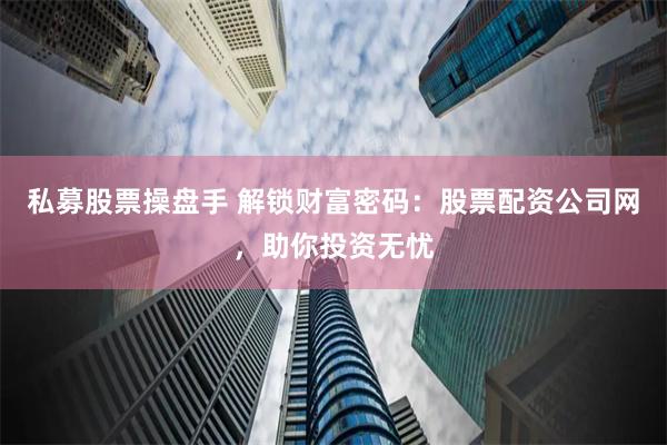 私募股票操盘手 解锁财富密码：股票配资公司网，助你投资无忧