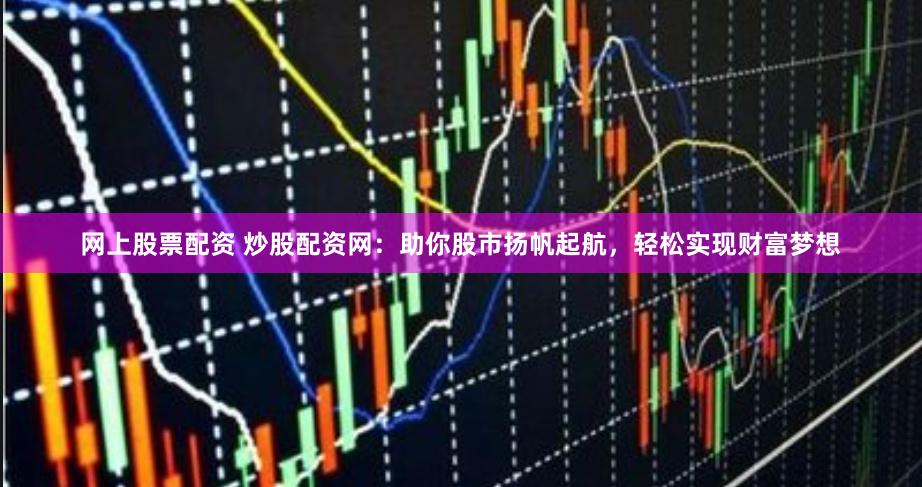 网上股票配资 炒股配资网：助你股市扬帆起航，轻松实现财富梦想