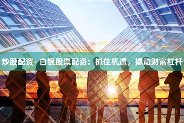 炒股配资- 白银股票配资：抓住机遇，撬动财富杠杆