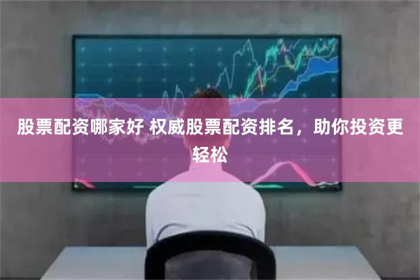 股票配资哪家好 权威股票配资排名，助你投资更轻松