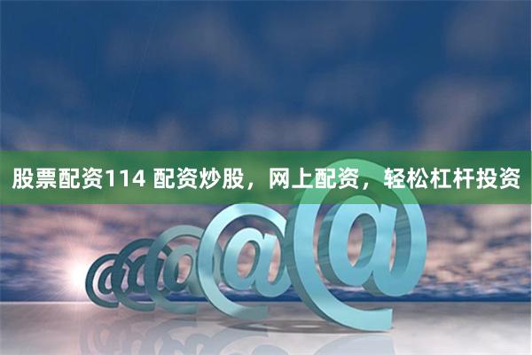 股票配资114 配资炒股，网上配资，轻松杠杆投资