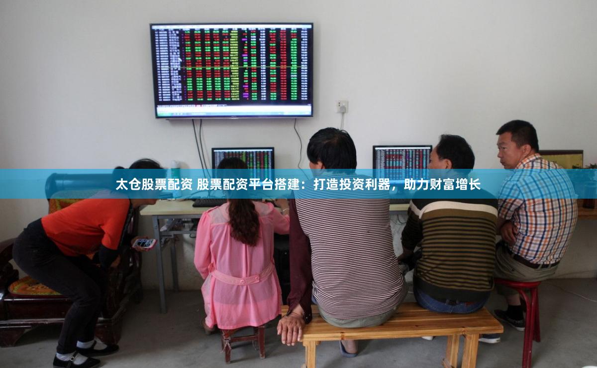 太仓股票配资 股票配资平台搭建：打造投资利器，助力财富增长