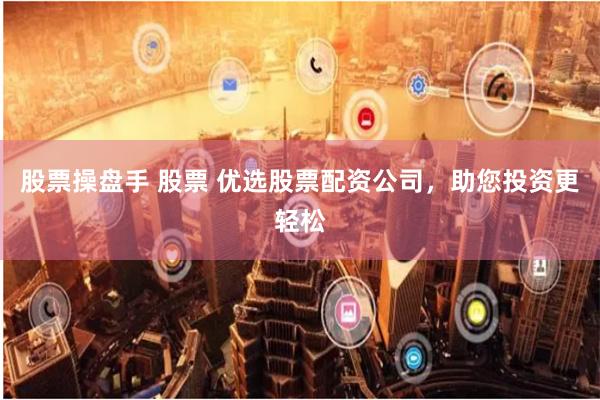 股票操盘手 股票 优选股票配资公司，助您投资更轻松