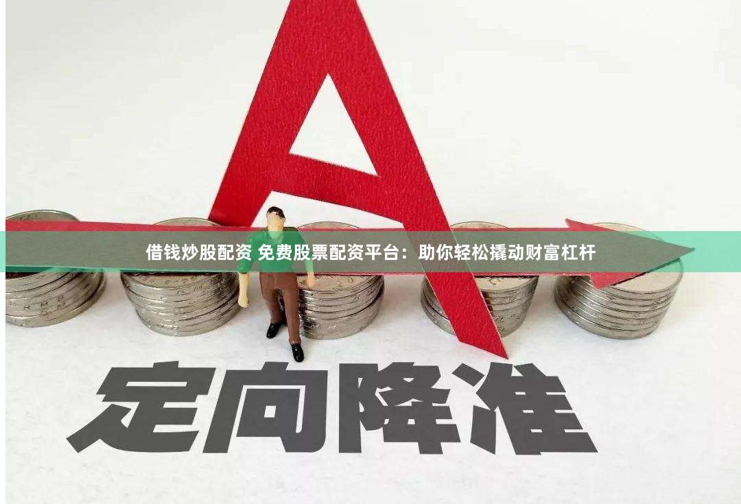 借钱炒股配资 免费股票配资平台：助你轻松撬动财富杠杆