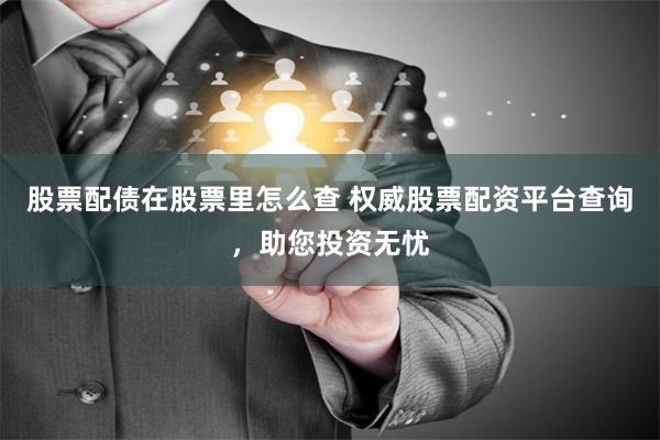 股票配债在股票里怎么查 权威股票配资平台查询，助您投资无忧