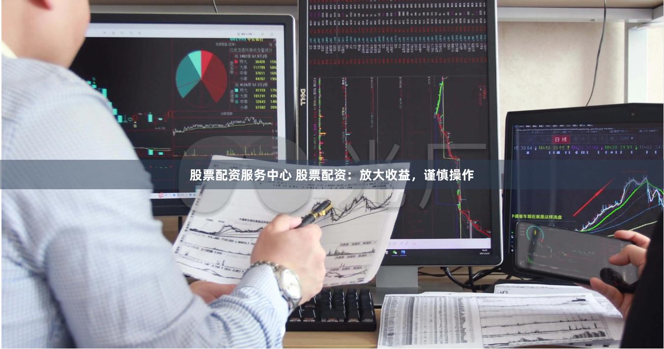 股票配资服务中心 股票配资：放大收益，谨慎操作