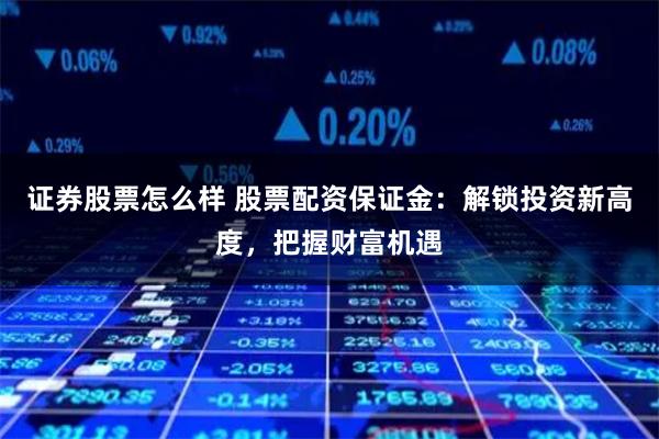 证券股票怎么样 股票配资保证金：解锁投资新高度，把握财富机遇